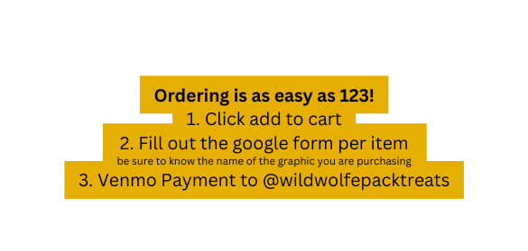 Ordering is as easy as 123 1 Click add to cart 2 Fill out the google form per item be sure to know the name of the graphic you are purchasing 3 Venmo Payment to wildwolfepacktreats